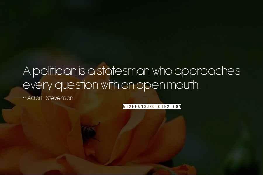 Adlai E. Stevenson Quotes: A politician is a statesman who approaches every question with an open mouth.