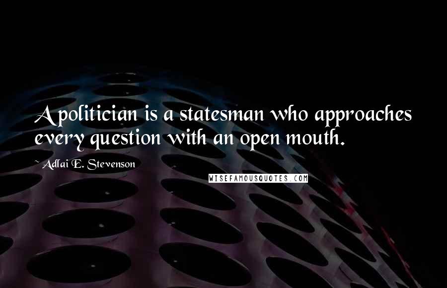 Adlai E. Stevenson Quotes: A politician is a statesman who approaches every question with an open mouth.