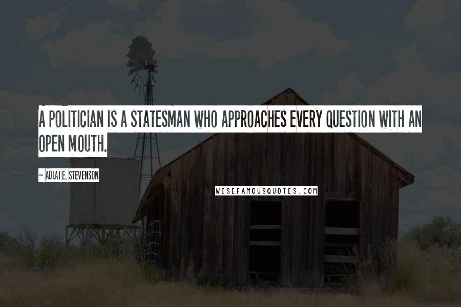 Adlai E. Stevenson Quotes: A politician is a statesman who approaches every question with an open mouth.