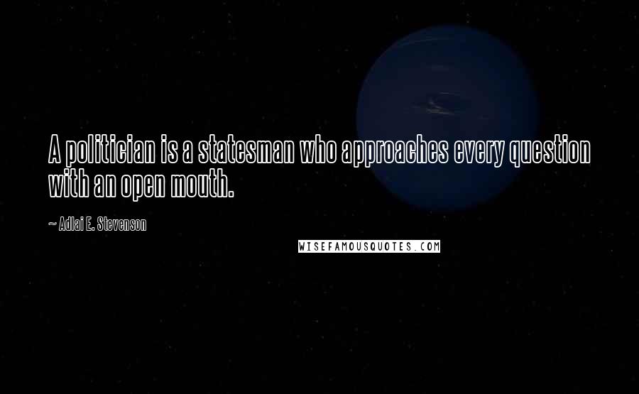 Adlai E. Stevenson Quotes: A politician is a statesman who approaches every question with an open mouth.