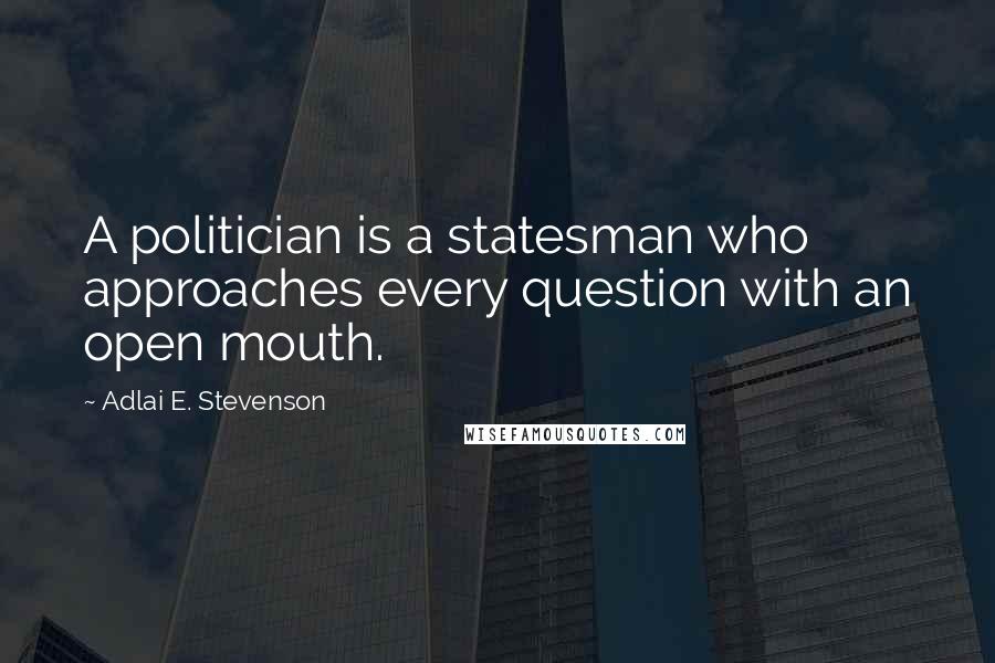 Adlai E. Stevenson Quotes: A politician is a statesman who approaches every question with an open mouth.