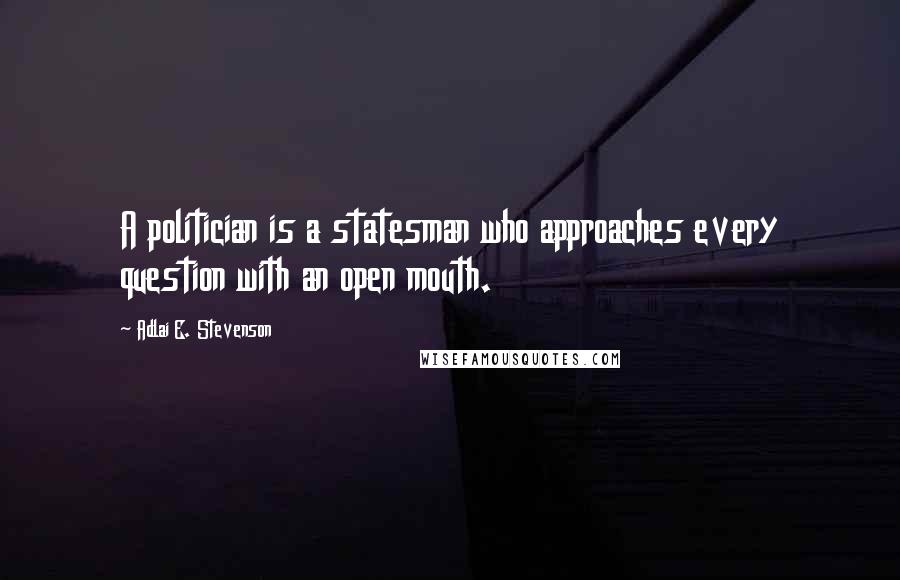 Adlai E. Stevenson Quotes: A politician is a statesman who approaches every question with an open mouth.