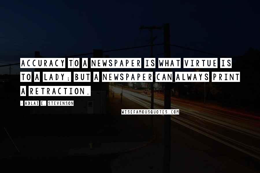 Adlai E. Stevenson Quotes: Accuracy to a newspaper is what virtue is to a lady; but a newspaper can always print a retraction.