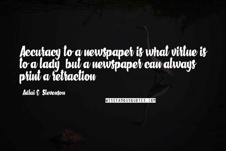 Adlai E. Stevenson Quotes: Accuracy to a newspaper is what virtue is to a lady; but a newspaper can always print a retraction.