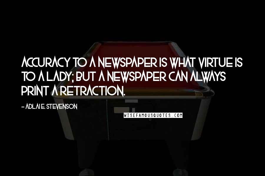 Adlai E. Stevenson Quotes: Accuracy to a newspaper is what virtue is to a lady; but a newspaper can always print a retraction.