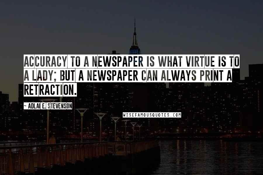 Adlai E. Stevenson Quotes: Accuracy to a newspaper is what virtue is to a lady; but a newspaper can always print a retraction.