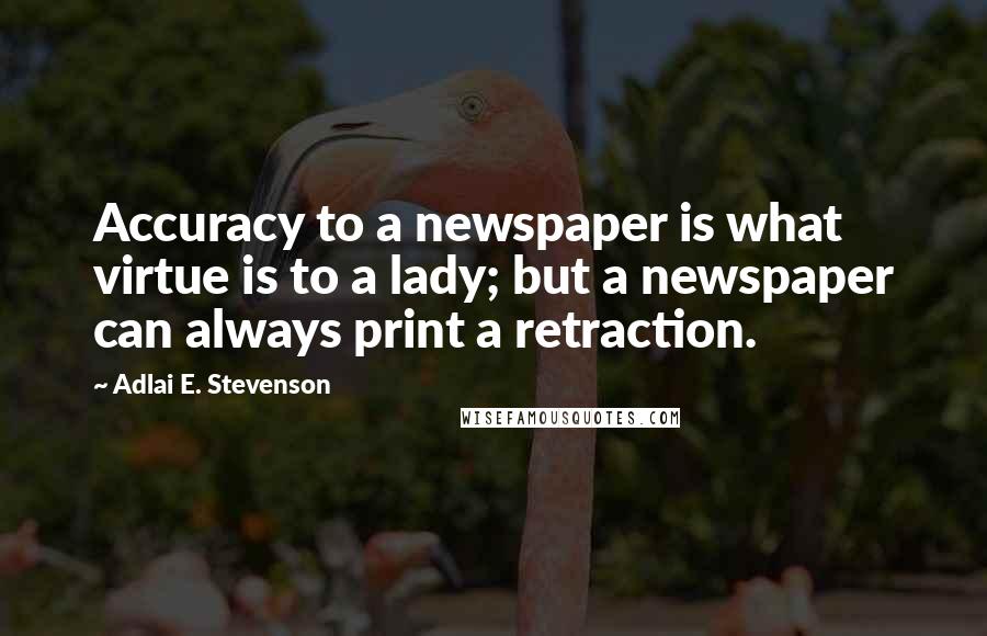 Adlai E. Stevenson Quotes: Accuracy to a newspaper is what virtue is to a lady; but a newspaper can always print a retraction.
