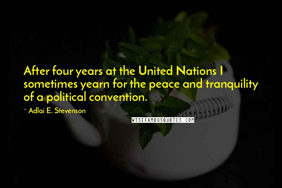 Adlai E. Stevenson Quotes: After four years at the United Nations I sometimes yearn for the peace and tranquility of a political convention.