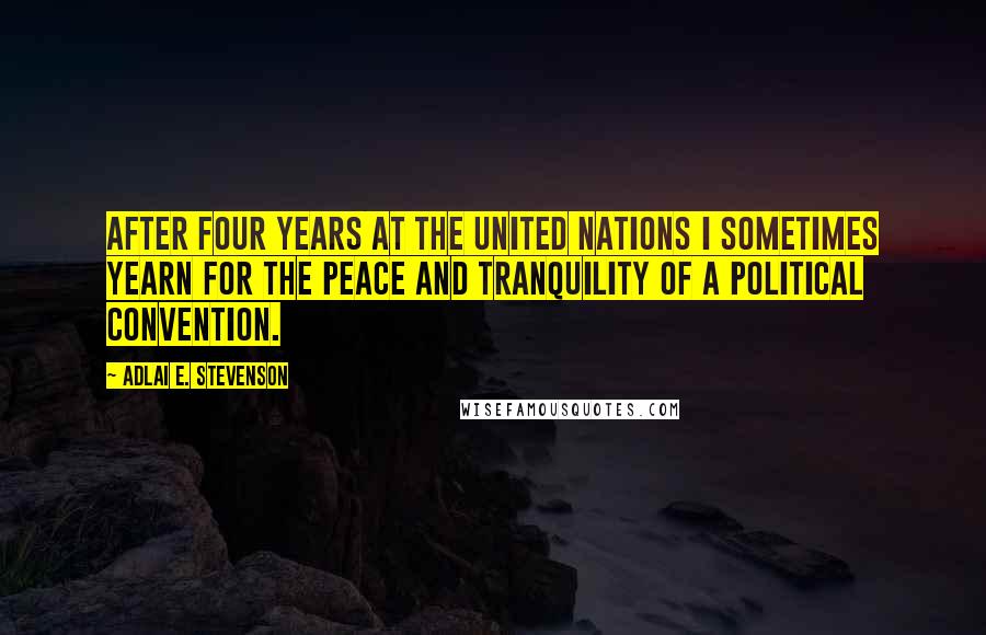 Adlai E. Stevenson Quotes: After four years at the United Nations I sometimes yearn for the peace and tranquility of a political convention.