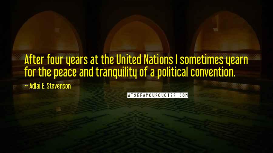 Adlai E. Stevenson Quotes: After four years at the United Nations I sometimes yearn for the peace and tranquility of a political convention.