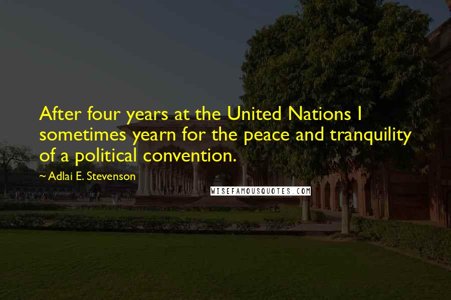 Adlai E. Stevenson Quotes: After four years at the United Nations I sometimes yearn for the peace and tranquility of a political convention.