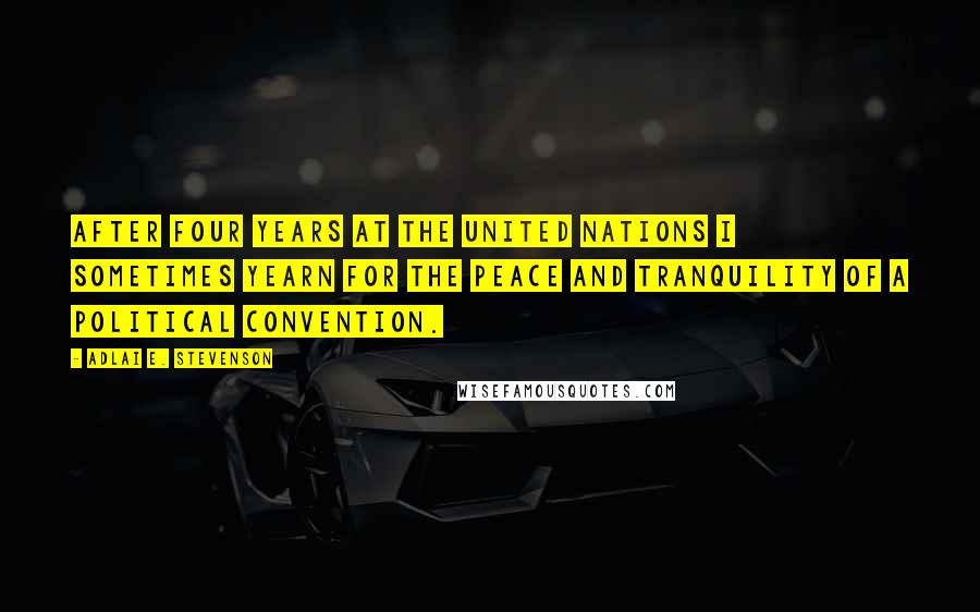 Adlai E. Stevenson Quotes: After four years at the United Nations I sometimes yearn for the peace and tranquility of a political convention.