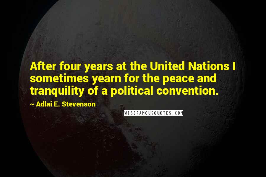 Adlai E. Stevenson Quotes: After four years at the United Nations I sometimes yearn for the peace and tranquility of a political convention.
