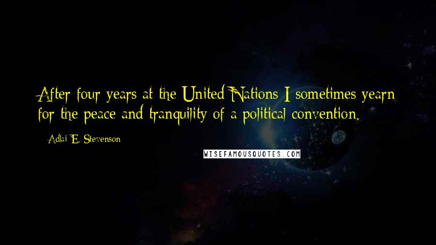 Adlai E. Stevenson Quotes: After four years at the United Nations I sometimes yearn for the peace and tranquility of a political convention.