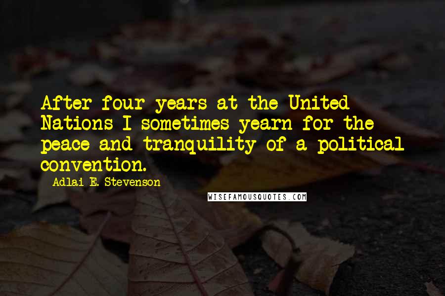 Adlai E. Stevenson Quotes: After four years at the United Nations I sometimes yearn for the peace and tranquility of a political convention.