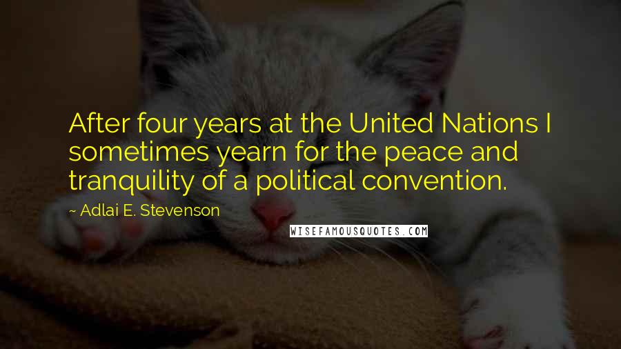 Adlai E. Stevenson Quotes: After four years at the United Nations I sometimes yearn for the peace and tranquility of a political convention.