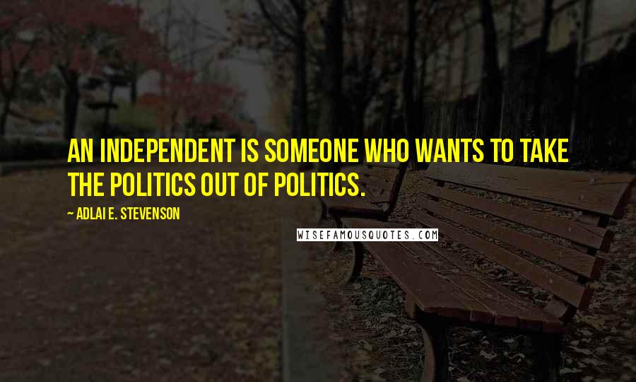 Adlai E. Stevenson Quotes: An Independent is someone who wants to take the politics out of politics.