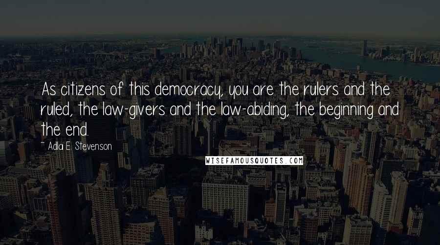 Adlai E. Stevenson Quotes: As citizens of this democracy, you are the rulers and the ruled, the law-givers and the law-abiding, the beginning and the end.
