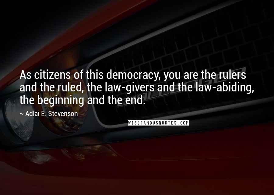 Adlai E. Stevenson Quotes: As citizens of this democracy, you are the rulers and the ruled, the law-givers and the law-abiding, the beginning and the end.