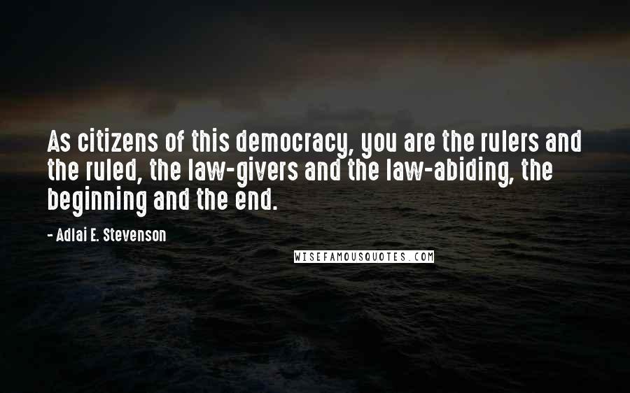 Adlai E. Stevenson Quotes: As citizens of this democracy, you are the rulers and the ruled, the law-givers and the law-abiding, the beginning and the end.