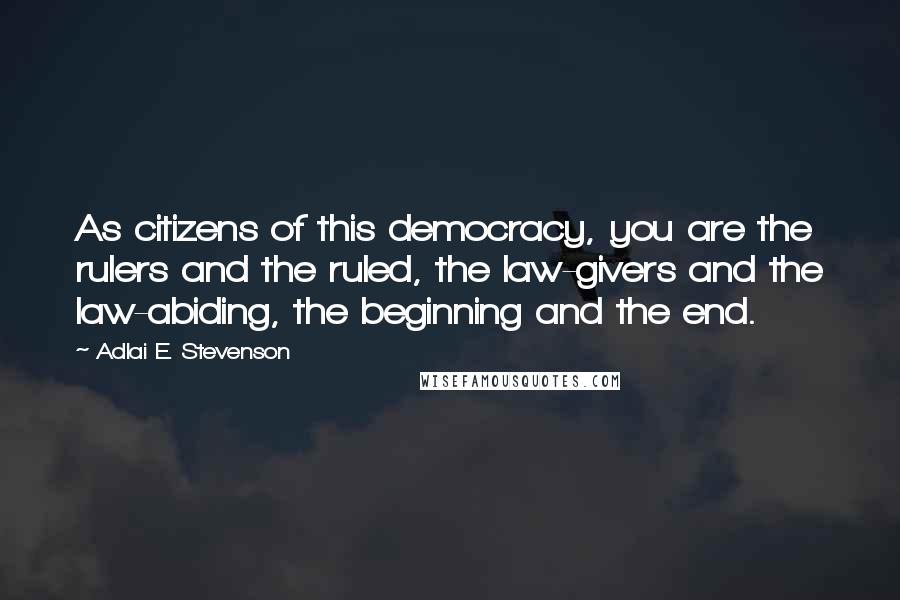 Adlai E. Stevenson Quotes: As citizens of this democracy, you are the rulers and the ruled, the law-givers and the law-abiding, the beginning and the end.