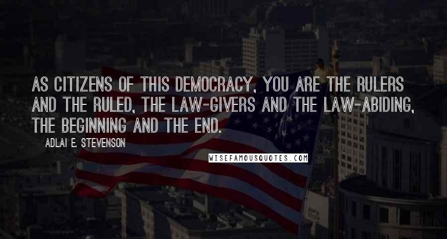 Adlai E. Stevenson Quotes: As citizens of this democracy, you are the rulers and the ruled, the law-givers and the law-abiding, the beginning and the end.