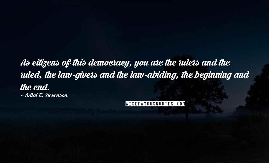 Adlai E. Stevenson Quotes: As citizens of this democracy, you are the rulers and the ruled, the law-givers and the law-abiding, the beginning and the end.