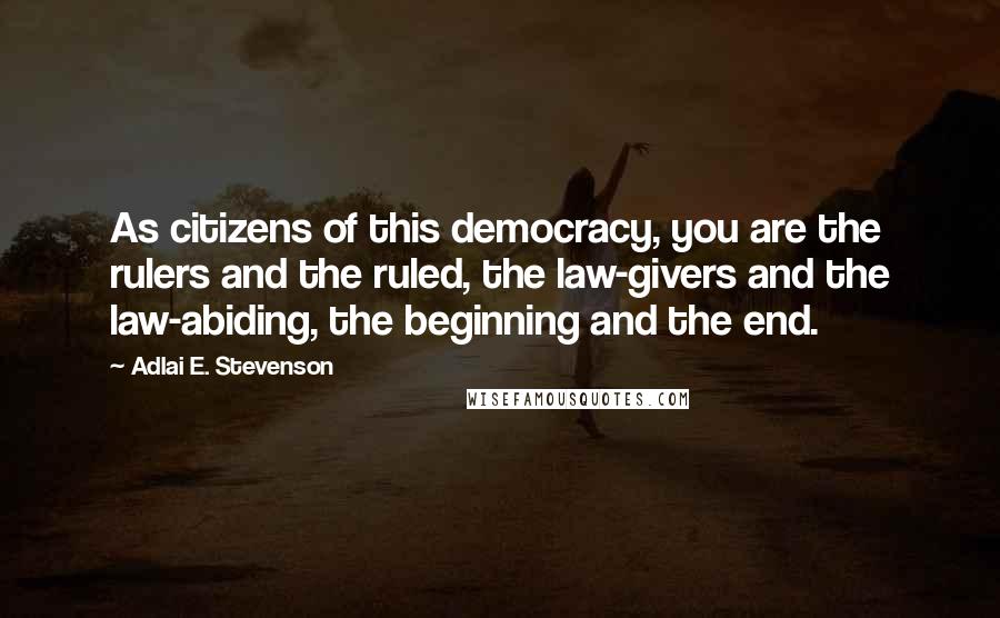 Adlai E. Stevenson Quotes: As citizens of this democracy, you are the rulers and the ruled, the law-givers and the law-abiding, the beginning and the end.