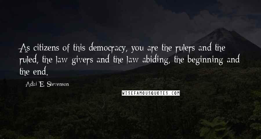 Adlai E. Stevenson Quotes: As citizens of this democracy, you are the rulers and the ruled, the law-givers and the law-abiding, the beginning and the end.