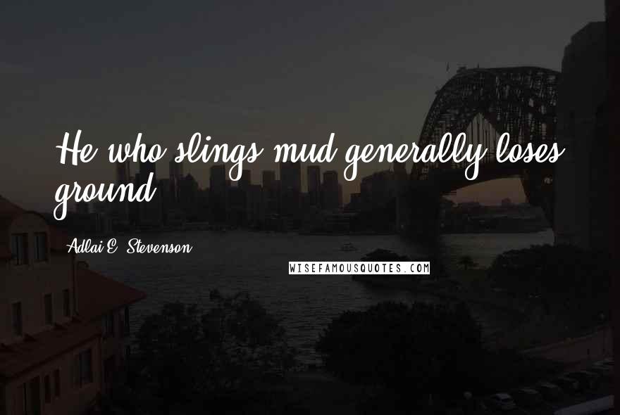 Adlai E. Stevenson Quotes: He who slings mud generally loses ground.