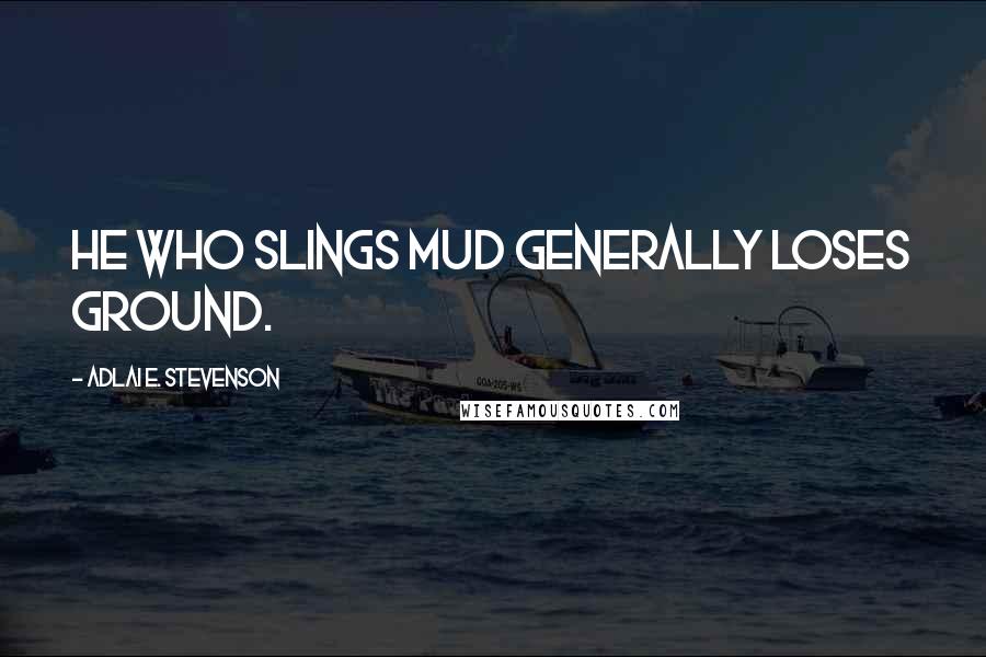 Adlai E. Stevenson Quotes: He who slings mud generally loses ground.