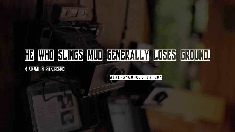 Adlai E. Stevenson Quotes: He who slings mud generally loses ground.