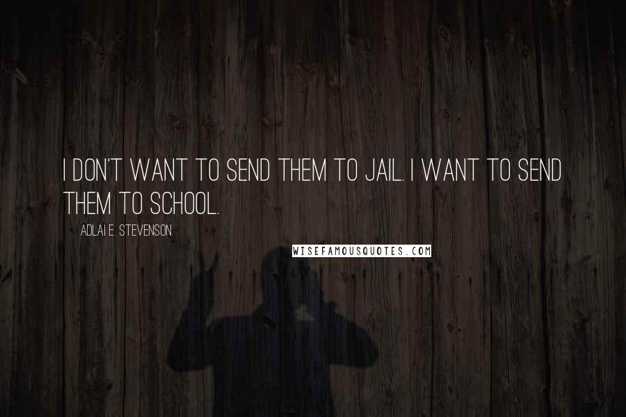 Adlai E. Stevenson Quotes: I don't want to send them to jail. I want to send them to school.