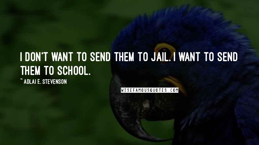 Adlai E. Stevenson Quotes: I don't want to send them to jail. I want to send them to school.