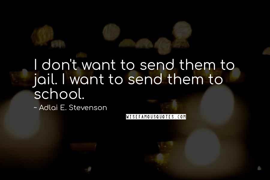 Adlai E. Stevenson Quotes: I don't want to send them to jail. I want to send them to school.