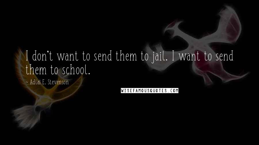 Adlai E. Stevenson Quotes: I don't want to send them to jail. I want to send them to school.