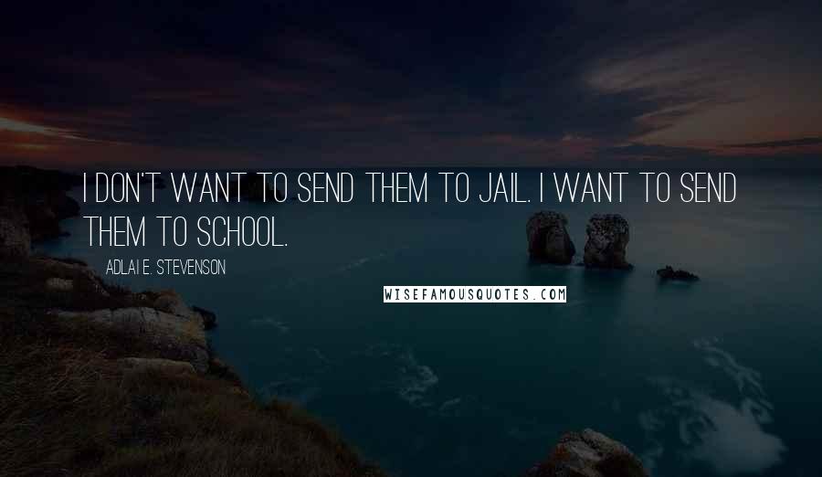 Adlai E. Stevenson Quotes: I don't want to send them to jail. I want to send them to school.