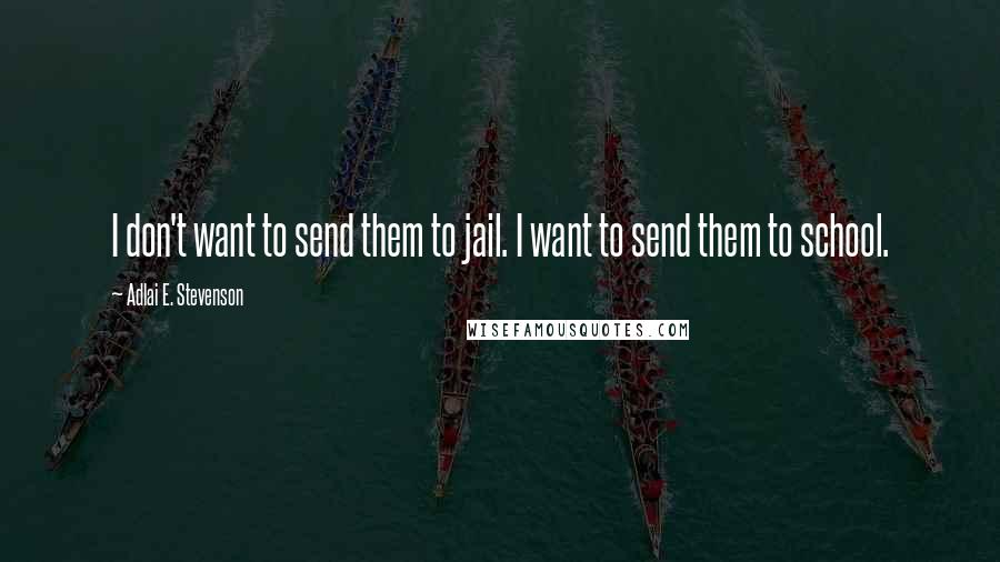 Adlai E. Stevenson Quotes: I don't want to send them to jail. I want to send them to school.