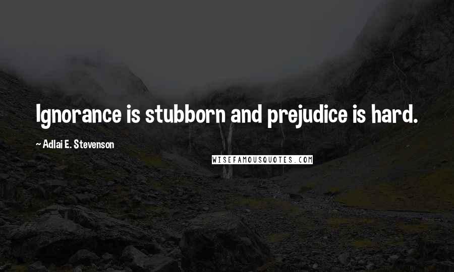 Adlai E. Stevenson Quotes: Ignorance is stubborn and prejudice is hard.
