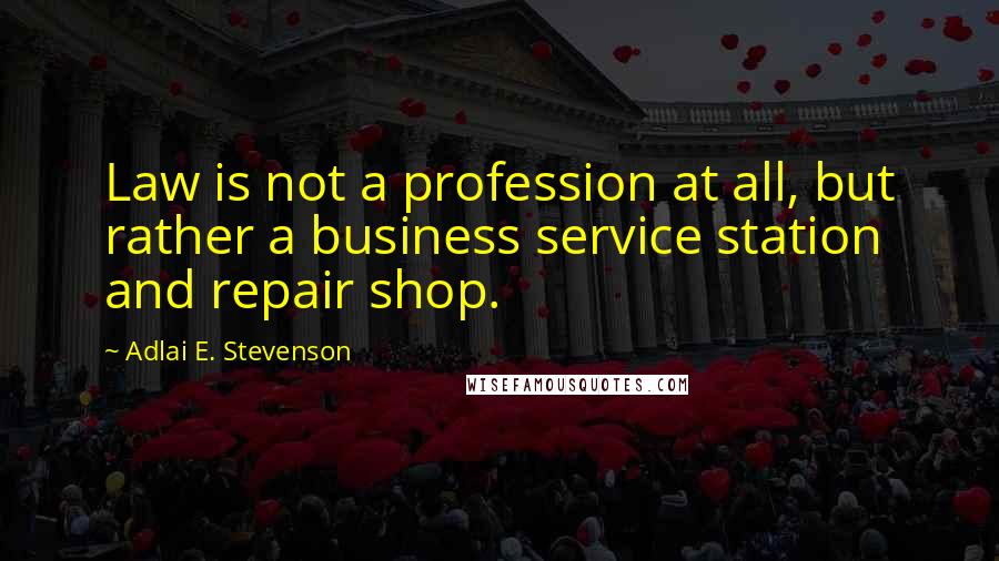 Adlai E. Stevenson Quotes: Law is not a profession at all, but rather a business service station and repair shop.