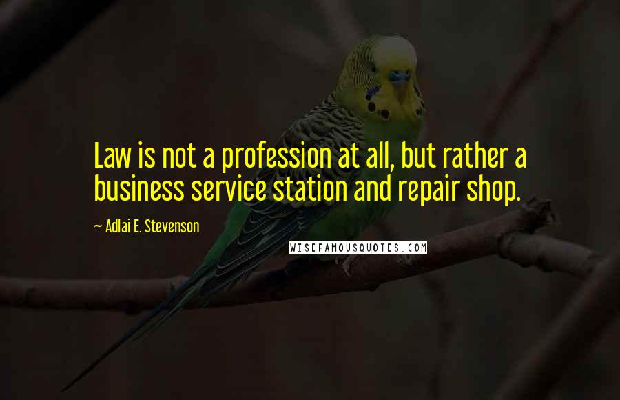 Adlai E. Stevenson Quotes: Law is not a profession at all, but rather a business service station and repair shop.