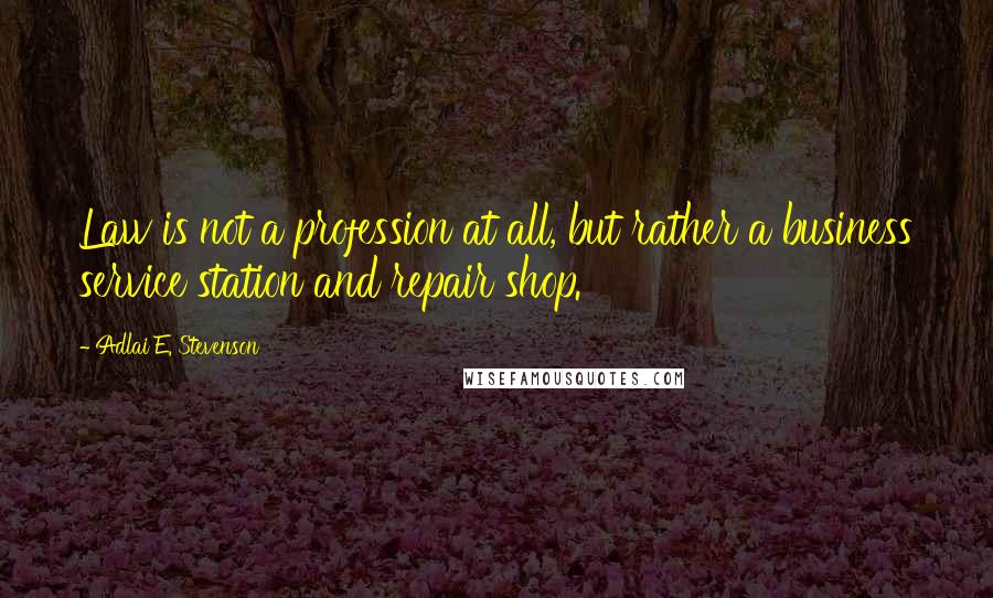 Adlai E. Stevenson Quotes: Law is not a profession at all, but rather a business service station and repair shop.