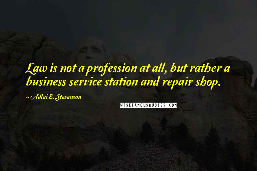 Adlai E. Stevenson Quotes: Law is not a profession at all, but rather a business service station and repair shop.