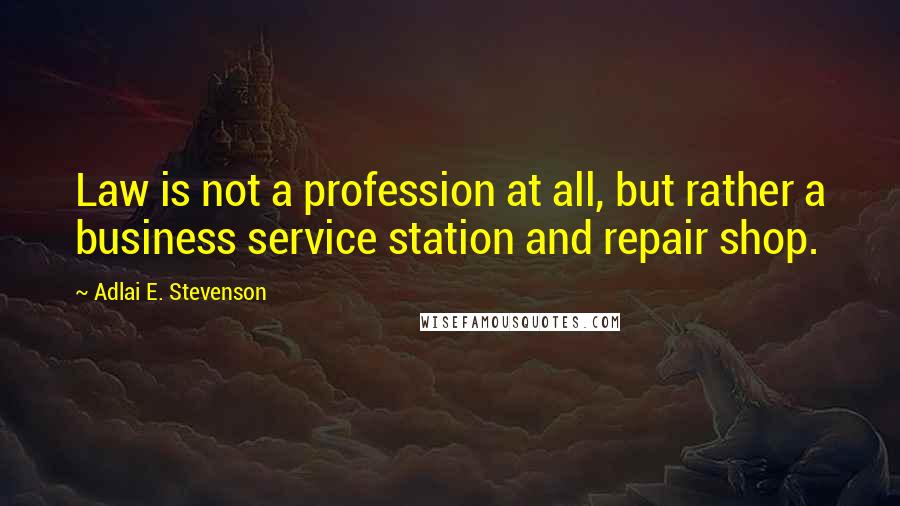 Adlai E. Stevenson Quotes: Law is not a profession at all, but rather a business service station and repair shop.