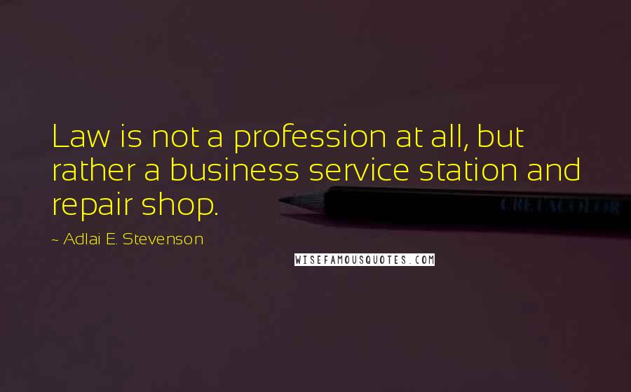 Adlai E. Stevenson Quotes: Law is not a profession at all, but rather a business service station and repair shop.