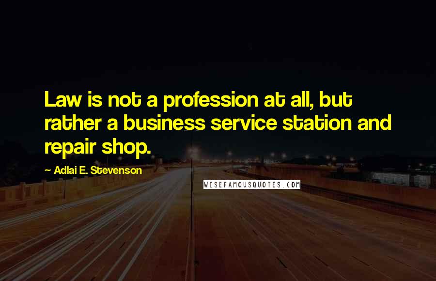 Adlai E. Stevenson Quotes: Law is not a profession at all, but rather a business service station and repair shop.