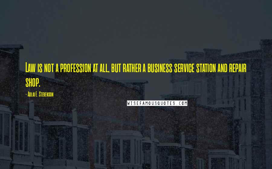 Adlai E. Stevenson Quotes: Law is not a profession at all, but rather a business service station and repair shop.