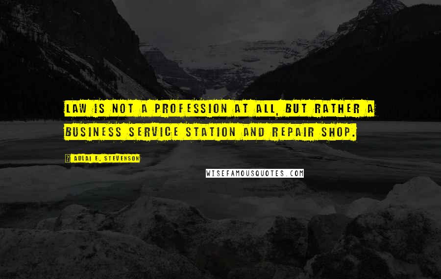 Adlai E. Stevenson Quotes: Law is not a profession at all, but rather a business service station and repair shop.