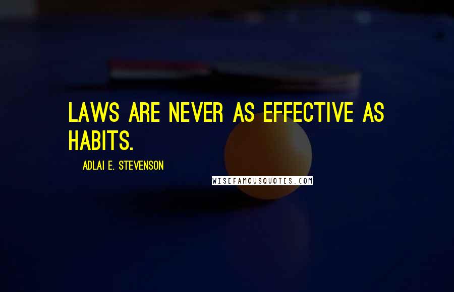 Adlai E. Stevenson Quotes: Laws are never as effective as habits.