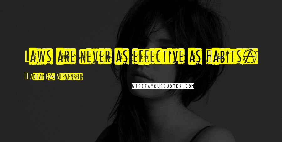 Adlai E. Stevenson Quotes: Laws are never as effective as habits.